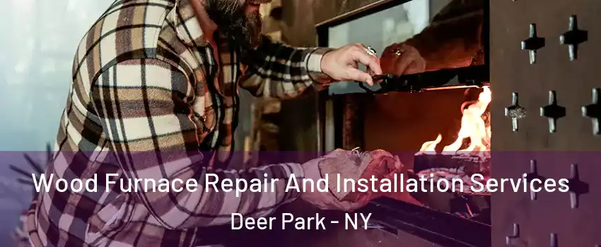  Wood Furnace Repair And Installation Services Deer Park - NY